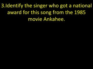 3.Identify the singer who got a national
award for this song from the 1985
movie Ankahee.
 