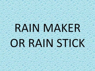 RAIN MAKER
OR RAIN STICK
 