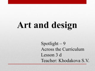 Art and design 
Spotlight – 9 
Across the Curriculum 
Lesson 3 d 
Teacher: Khodakova S.V. 
 