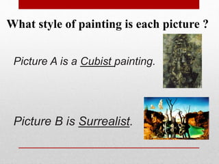 What style of painting is each picture ? 
Picture A is a Cubist painting. 
Picture B is Surrealist. 
 