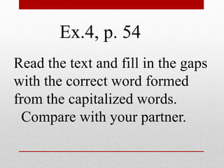Ex.4, p. 54 
Read the text and fill in the gaps 
with the correct word formed 
from the capitalized words. 
Compare with your partner. 
 