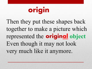origin 
Then they put these shapes back 
together to make a picture which 
represented the original 
object 
Even though it may not look 
very much like it anymore. 
 
