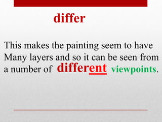 differ 
This makes the painting seem to have 
Many layers and so it can be seen from 
a number of d i f f e r e n t viewpoints. 
 