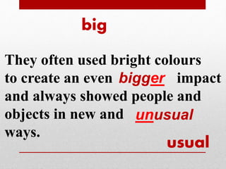 big 
They often used bright colours 
to create an even impact 
and always showed people and 
objects in new and 
ways. 
usual 
bigger 
unusual 
 