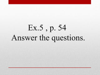 Ex.5 , p. 54 
Answer the questions. 
 