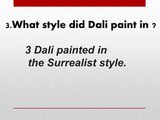 3.What style did Dali paint in ? 
3 Dali painted in 
the Surrealist style. 
 