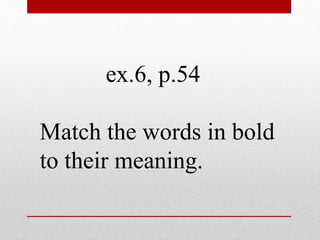 ex.6, p.54 
Match the words in bold 
to their meaning. 
 