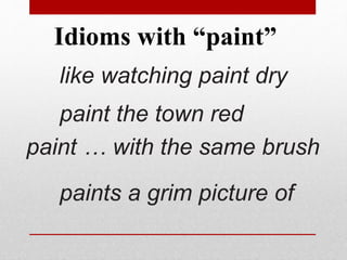 Idioms with “paint” 
like watching paint dry 
paint the town red 
paint … with the same brush 
paints a grim picture of 
 