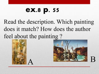 ex.8 p. 55 
Read the description. Which painting 
does it match? How does the author 
feel about the painting ? 
A B 
 