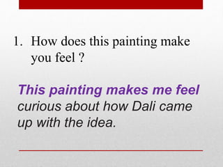 1. How does this painting make 
you feel ? 
This painting makes me feel 
curious about how Dali came 
up with the idea. 
 