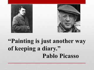 “Painting is just another way 
of keeping a diary.” 
Pablo Picasso 
 