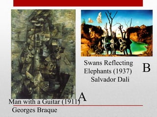 A 
B 
Man with a Guitar (1911) 
Georges Braque 
Swans Reflecting 
Elephants (1937) 
Salvador Dali 
 