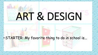 ART & DESIGN
•STARTER: My favorite thing to do in school is...
 