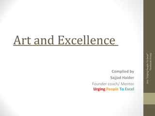 Art and Excellence
Complied by
Sajjad Haider
Founder coach/ Mentor
Urging People To Excel
Join"UrgingPeopleToExcel"
FacebookGroup
 