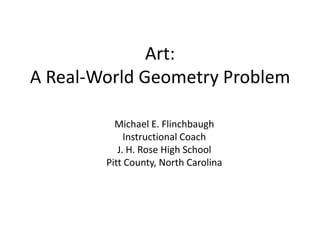Art:
A Real-World Geometry Problem

          Michael E. Flinchbaugh
             Instructional Coach
           J. H. Rose High School
        Pitt County, North Carolina
 