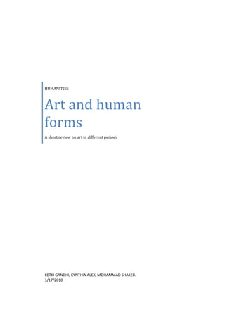 HUMANITIES



Art and human
forms
A short review on art in different periods




KETKI GANDHI, CYNTHIA ALEX, MOHAMMAD SHAKEB.
3/17/2010
 