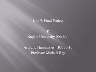 Unit 9: Final Project P Kaplan University (Online) Arts and Humanities: HU300-10 Professor Michael Ray 1 