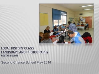 LOCAL HISTORY CLASS
LANDSCAPE AND PHOTOGRAPHY
KOSTAS BELLOS
Second Chance School May 2014
 