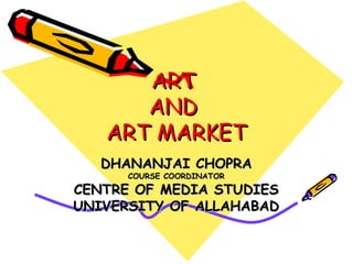ART
      AND
   ART MARKET
   DHANANJAI CHOPRA
      COURSE COORDINATOR
CENTRE OF MEDIA STUDIES
UNIVERSITY OF ALLAHABAD
 