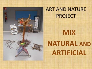 ART AND NATURE 
PROJECT 
MIX 
NATURAL AND 
ARTIFICIAL 
 