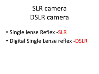 SLR camera
DSLR camera
• Single lense Reflex -SLR
• Digital Single Lense reflex -DSLR
 