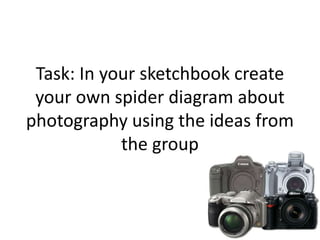 Task: In your sketchbook create
your own spider diagram about
photography using the ideas from
the group
 