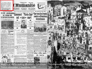 The aftermath of the bombing in Guernica, Spain, 1937. Reports of the escalating situation in Spain from French newspaper, L’Humanite, 1936.  