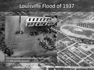 Louisville Flood of 1937 70% of Louisville was underwater, leaving over 175,000 people homeless. 