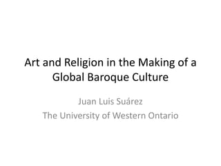 Art and Religion in the Making of a Global Baroque Culture Juan Luis Suárez The University of Western Ontario 