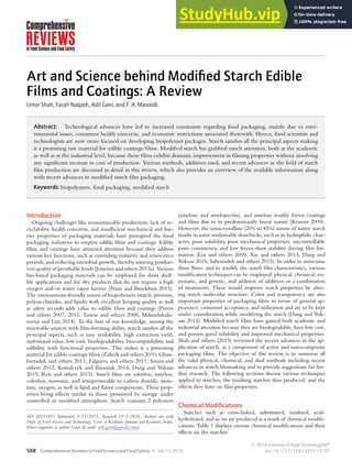 Art and Science behind Modified Starch Edible
Films and Coatings: A Review
Umar Shah, Farah Naqash, Adil Gani, and F. A. Masoodi
Abstract: Technological advances have led to increased constraints regarding food packaging, mainly due to envi-
ronmental issues, consumer health concerns, and economic restrictions associated therewith. Hence, food scientists and
technologists are now more focused on developing biopolymer packages. Starch satisfies all the principal aspects making
it a promising raw material for edible coatings/films. Modified starch has grabbed much attention, both at the academic
as well as at the industrial level, because these films exhibit dramatic improvement in filming properties without involving
any significant increase in cost of production. Various methods, additives used, and recent advances in the field of starch
film production are discussed in detail in this review, which also provides an overview of the available information along
with recent advances in modified starch film packaging.
Keywords: biopolymers, food packaging, modified starch
Introduction
Ongoing challenges like nonsustainable production, lack of re-
cyclability, health concerns, and insufficient mechanical and bar-
rier properties of packaging materials have prompted the food
packaging industries to employ edible films and coatings. Edible
films and coatings have attracted attention because they address
various key functions, such as extending maturity and senescence
periods, and reducing microbial growth, thereby assuring posthar-
vest quality of perishable foods (Jimenez and others 2013a). Various
bio-based packaging materials can be employed for short shelf-
life applications and for dry products that do not require a high
oxygen and/or water vapor barrier (Niazi and Broekhuis 2015).
The environment-friendly nature of biopolymers (starch, proteins,
polysaccharides, and lipids) with excellent keeping quality as well
as safety records adds value to edible films and coatings (Pierro
and others 2007, 2011; Tanese and others 2008; Mihindukula-
suriya and Lim 2014). To the best of our knowledge, among the
renewable sources with film-forming ability, starch satisfies all the
principal aspects, such as easy availability, high extraction yield,
nutritional value, low cost, biodegradability, biocompatibility, and
edibility with functional properties. This makes it a promising
material for edible coatings/films (Zahedi and others 2010; Ghan-
barzadeh and others 2011; Falguera and others 2011; Souza and
others 2012; Kowalczyk and Baraniak 2014; Dang and Yoksan
2015; Reis and others 2015). Starch films are odorless, tasteless,
colorless, nontoxic, and semipermeable to carbon dioxide, mois-
ture, oxygen, as well as lipid and flavor components. These prop-
erties bring effects similar to those promoted by storage under
controlled or modified atmosphere. Starch contains 2 polymers
MS 20151851 Submitted 5/11/2015, Accepted 13/1/2016. Authors are with
Dept. of Food Science and Technology, Univ. of Kashmir, Jammu and Kashmir, India.
Direct enquiries to author Gani (E-mail: adil.gani@gmail.com).
(amylose and amylopectin), and amylose readily forms coatings
and films due to its predominantly linear nature (Kramer 2009).
However, the semicrystalline (20% to 45%) nature of native starch
results in some undesirable drawbacks, such as its hydrophilic char-
acter, poor solubility, poor mechanical properties, uncontrollable
paste consistency, and low freeze-thaw stability during film for-
mation (Liu and others 2009; Xie and others 2013; Dang and
Yoksan 2015; Sabetzadeh and others 2015). In order to overcome
these flaws, and to modify the starch film characteristics, various
modification techniques can be employed: physical, chemical, en-
zymatic, and genetic, and addition of additives or a combination
of treatments. These would improve starch properties by alter-
ing starch molecular structure. Color and transparency are also
important properties of packaging films in terms of general ap-
pearance, consumer acceptance, and utilization and are to be kept
under consideration while modifying the starch (Dang and Yok-
san 2015). Modified starch films have gained both academic and
industrial attention because they are biodegradable, have low cost,
and possess good solubility and improved mechanical properties.
Shah and others (2015) reviewed the recent advances in the ap-
plication of starch, as a component of active and nanocomposite
packaging films. The objective of this review is to summon all
the valid physical, chemical, and dual methods including recent
advances in starch filmmaking and to provide suggestions for fur-
ther research. The following sections discuss various techniques
applied to starches, the resulting starches thus produced, and the
effects they have on film properties.
Chemical Modifications
Starches such as cross-linked, substituted, oxidized, acid-
hydrolyzed, and so on are produced as a result of chemical modifi-
cations. Table 1 displays various chemical modifications and their
effects on the starches.
568 ComprehensiveReviewsinFoodScienceandFoodSafety r Vol.15,2016
C
 2016 Institute of Food Technologists®
doi: 10.1111/1541-4337.12197
 