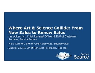 Where Art & Science Collide: From
New Sales to Renew Sales
Jay Ackerman, Chief Renewal Officer & EVP of Customer
Success, ServiceSource
Marc Cannon, EVP of Client Services, Bazaarvoice
Gabriel Szulik, VP of Renewal Programs, Red Hat

 