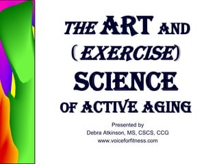 The Art and
(Exercise)
Science
of Active Aging
Presented by
Debra Atkinson, MS, CSCS, CCG
www.voiceforfitness.com
 