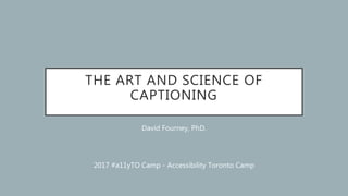 THE ART AND SCIENCE OF
CAPTIONING
David Fourney, PhD.
2017 #a11yTO Camp - Accessibility Toronto Camp
 