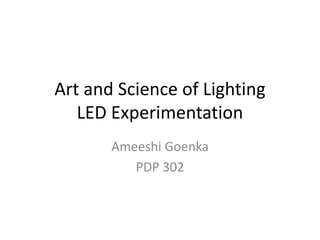 Art and Science of Lighting
LED Experimentation
Ameeshi Goenka
PDP 302
 