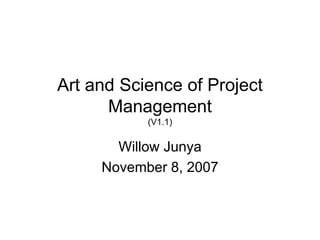 Art and Science of Project
Management
(V1.1)
Willow Junya
November 8, 2007
 