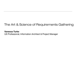 The Art & Science of Requirements Gathering
Vanessa Turke
UX Professional, Information Architect & Project Manager

 