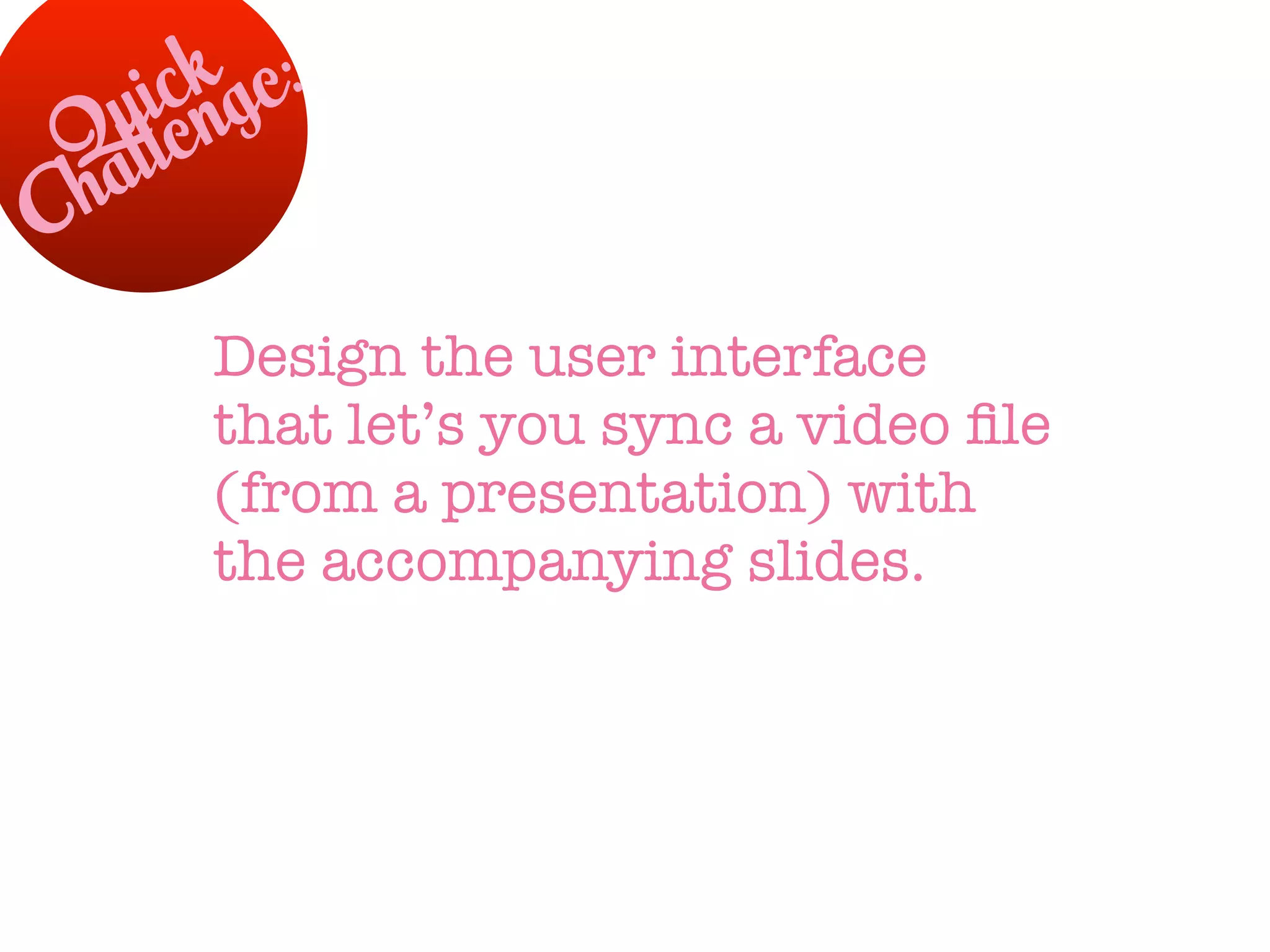 ck ge:
    uilen
 Qal
C h

        Design the user interface
        that let’s you sync a video ﬁle
        (from a presentation) with
        the accompanying slides.
 