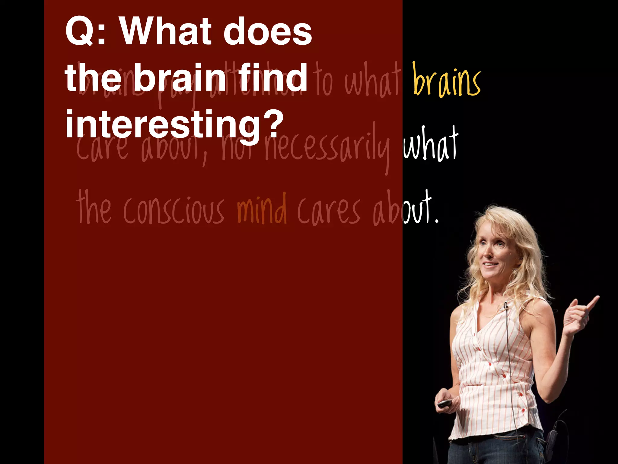 Q: What does
the brain ﬁnd to what brains
 brains pay attention
interesting?
 care about, not necessarily what
the conscious mind cares about.
 