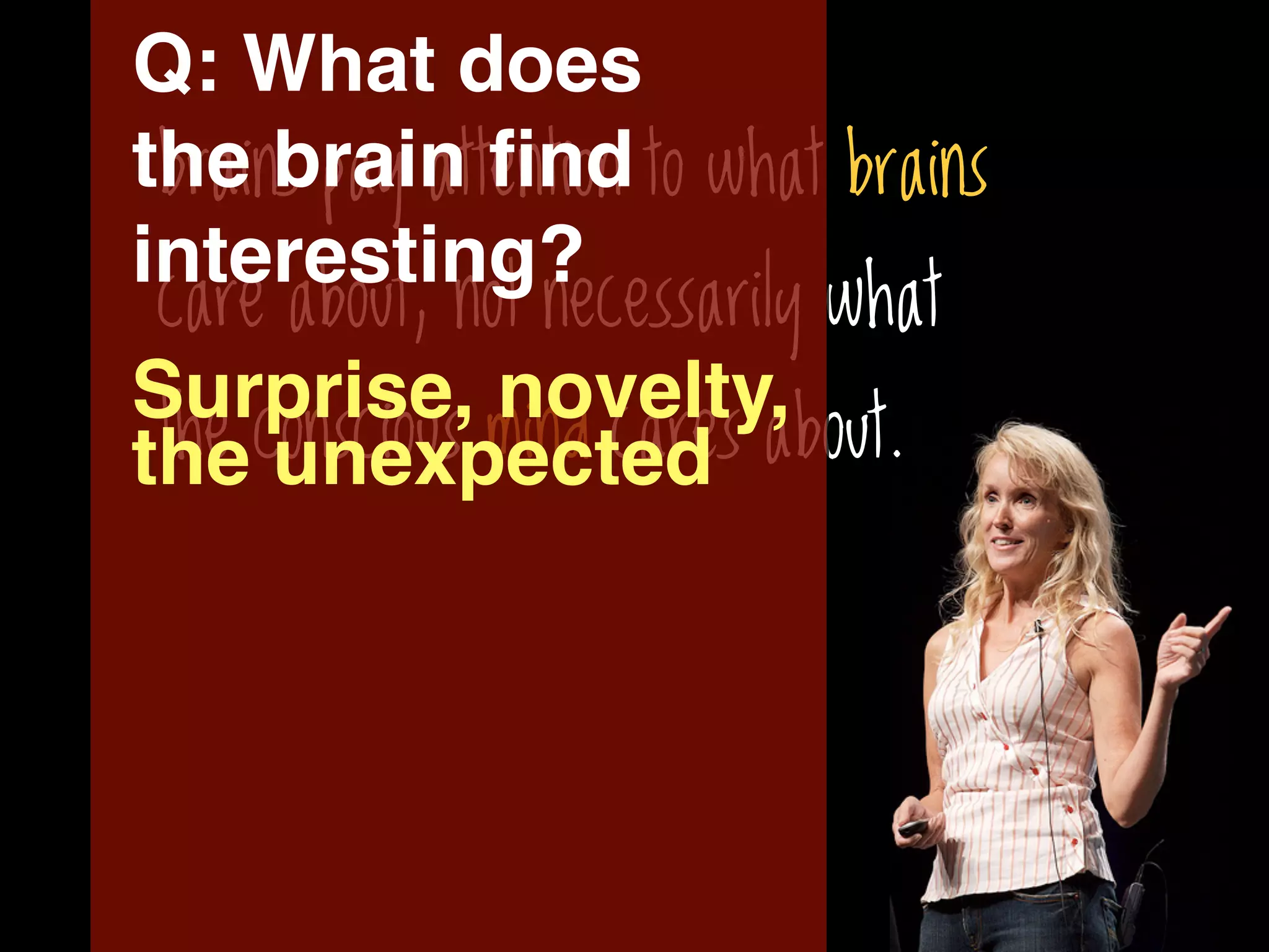 Q: What does
the brain ﬁnd to what brains
 brains pay attention
interesting?
 care about, not necessarily what
Surprise, novelty,
 the conscious mind cares about.
the unexpected
 