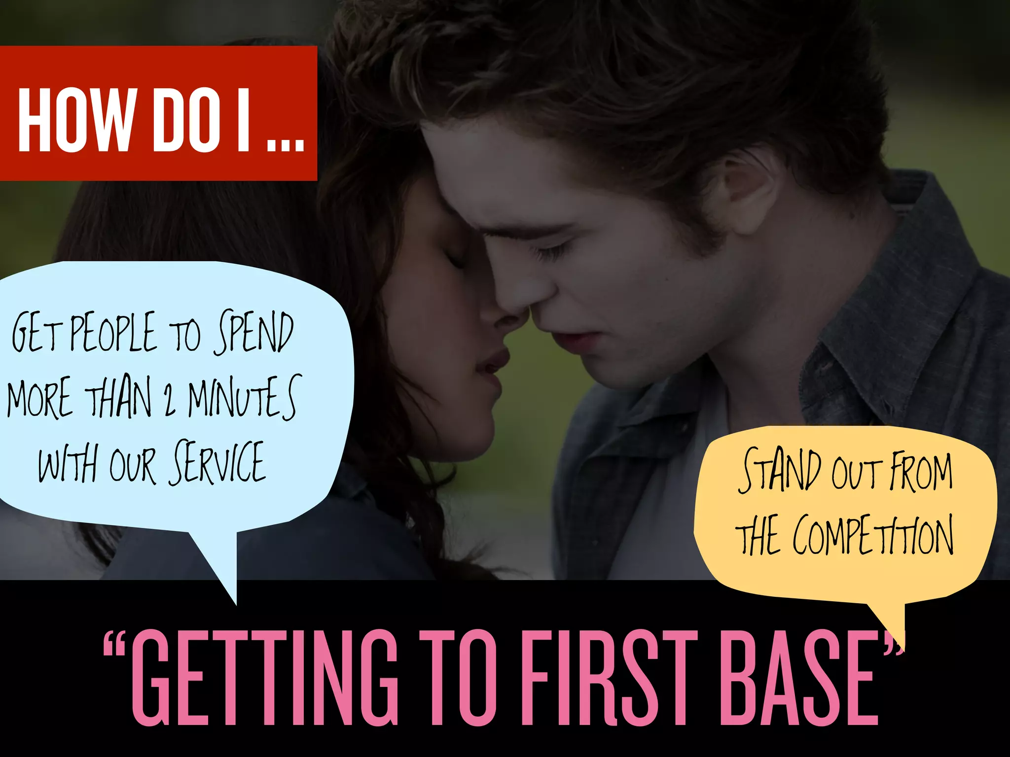 HOW DO I ...

GET PEOPLE TO SPEND
MORE THAN 2 MINUTES
  WITH OUR SERVICE      STAND OUT FROM
                        THE COMPETITION



      “GETTING TO FIRST BASE”
 