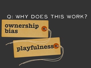 Q: Why DOES this work?
ownership
bias

   playfu lness
 