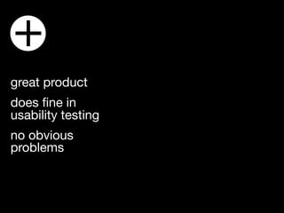 +
great product
does ﬁne in
usability testing
no obvious
problems
 