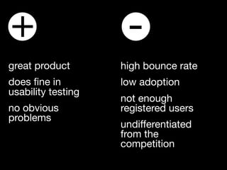 +                    -
great product       high bounce rate
does ﬁne in         low adoption
usability testing
                    not enough
no obvious          registered users
problems
                    undifferentiated
                    from the
                    competition
 