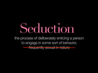 Seduction
the process of deliberately enticing a person
    to engage in some sort of behavior,
         frequently sexual in nature
 