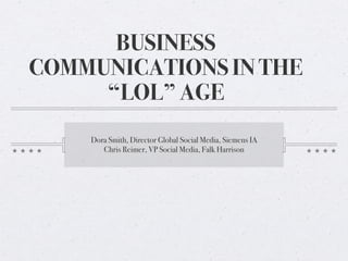 BUSINESS
COMMUNICATIONS IN THE
     “LOL” AGE
    Dora Smith, Director Global Social Media, Siemens IA
       Chris Reimer, VP Social Media, Falk Harrison
 