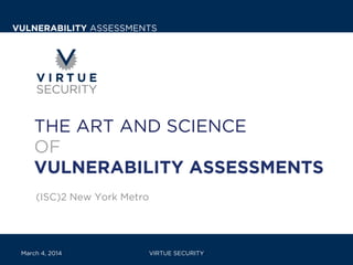 VULNERABILITY ASSESSMENTS

THE ART AND SCIENCE
OF
VULNERABILITY ASSESSMENTS
(ISC)2 New York Metro

March 4, 2014

VIRTUE SECURITY

 