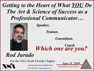 Getting to the Heart of What  YOU  Do The Art & Science of Success as a Professional Communicator… Which one are you? Rod Jurado Sept 18, 2009 For the NSA North Florida Chapter Speaker,  Trainer,  Consultant,  Coach.   