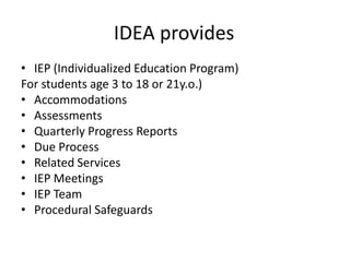 IDEA provides
• IEP (Individualized Education Program)
For students age 3 to 18 or 21y.o.)
• Accommodations
• Assessments
• Quarterly Progress Reports
• Due Process
• Related Services
• IEP Meetings
• IEP Team
• Procedural Safeguards
 