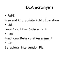 IDEA acronyms
• FAPE
Free and Appropriate Public Education
• LRE
Least Restrictive Environment
• FBA
Functional Behavioral Assessment
• BIP
Behavioral intervention Plan
 