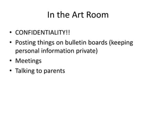 In the Art Room
• CONFIDENTIALITY!!
• Posting things on bulletin boards (keeping
personal information private)
• Meetings
• Talking to parents
 